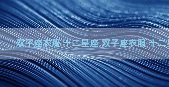 双子座衣服 十二星座,双子座衣服 十二星座穿搭
